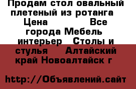 Продам стол овальный плетеный из ротанга › Цена ­ 48 650 - Все города Мебель, интерьер » Столы и стулья   . Алтайский край,Новоалтайск г.